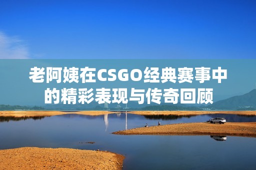 老阿姨在CSGO经典赛事中的精彩表现与传奇回顾