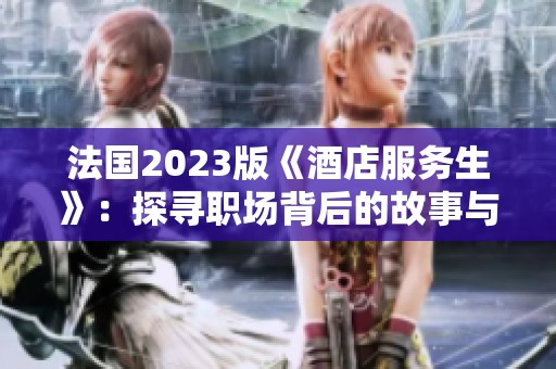 法国2023版《酒店服务生》：探寻职场背后的故事与挑战