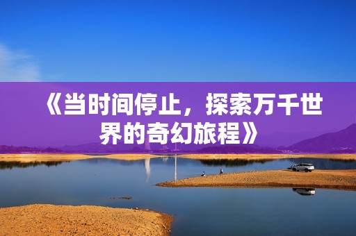 《当时间停止，探索万千世界的奇幻旅程》