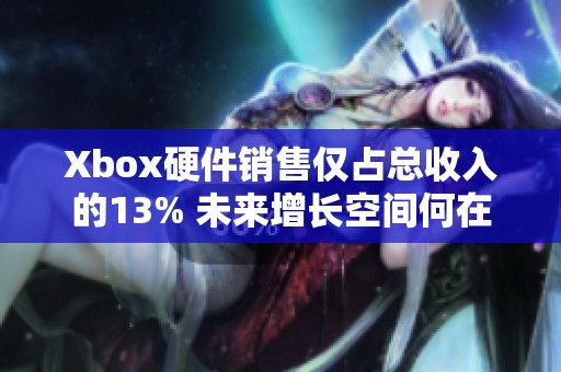 Xbox硬件销售仅占总收入的13% 未来增长空间何在