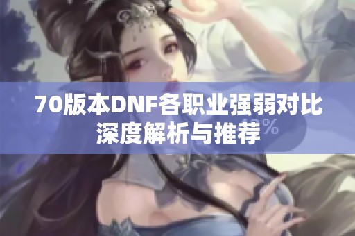 70版本DNF各职业强弱对比深度解析与推荐