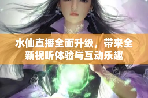 水仙直播全面升级，带来全新视听体验与互动乐趣