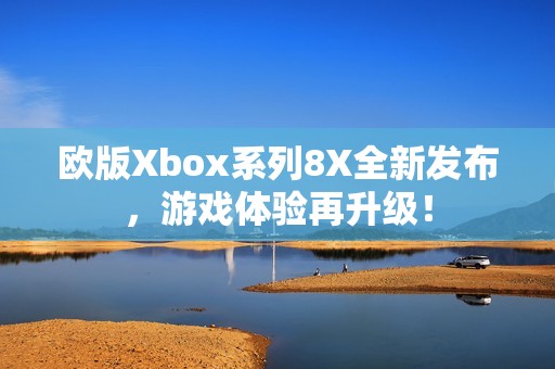 欧版Xbox系列8X全新发布，游戏体验再升级！