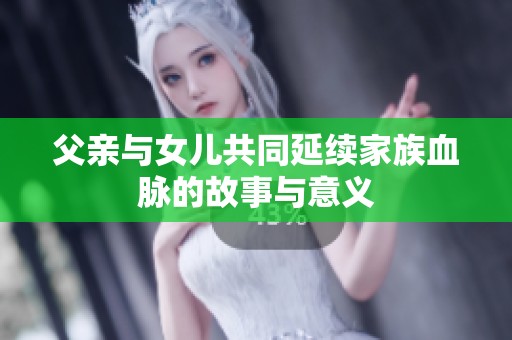 父亲与女儿共同延续家族血脉的故事与意义