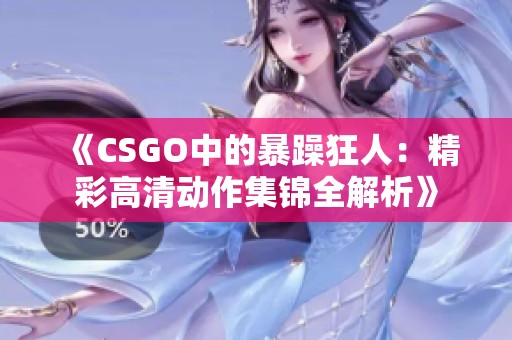 《CSGO中的暴躁狂人：精彩高清动作集锦全解析》