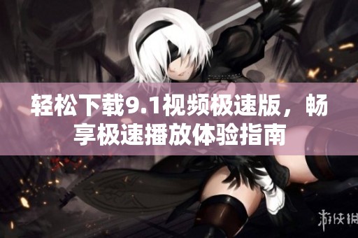 轻松下载9.1视频极速版，畅享极速播放体验指南