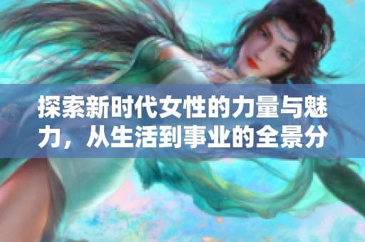 探索新时代女性的力量与魅力，从生活到事业的全景分析