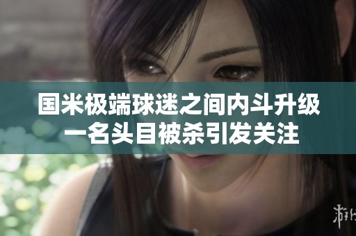 国米极端球迷之间内斗升级 一名头目被杀引发关注