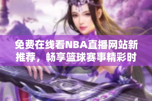 免费在线看NBA直播网站新推荐，畅享篮球赛事精彩时刻