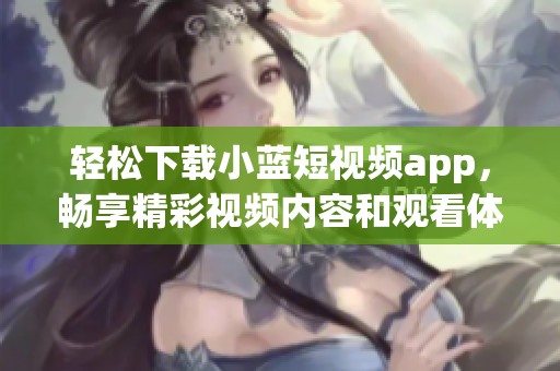 轻松下载小蓝短视频app，畅享精彩视频内容和观看体验