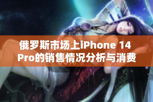 俄罗斯市场上iPhone 14 Pro的销售情况分析与消费者反馈