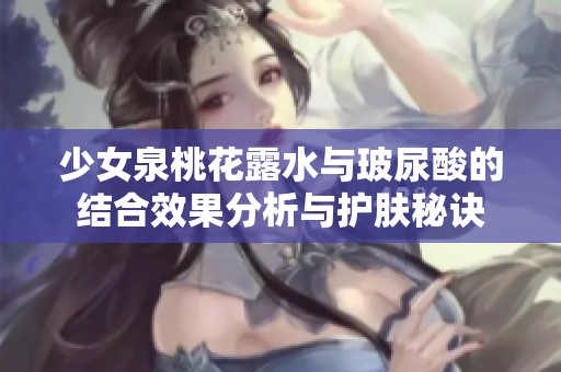 少女泉桃花露水与玻尿酸的结合效果分析与护肤秘诀