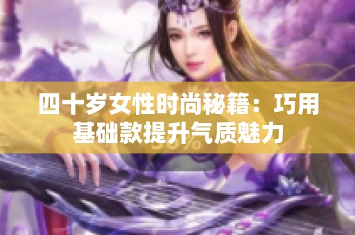 四十岁女性时尚秘籍：巧用基础款提升气质魅力