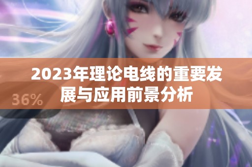 2023年理论电线的重要发展与应用前景分析