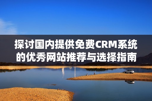 探讨国内提供免费CRM系统的优秀网站推荐与选择指南