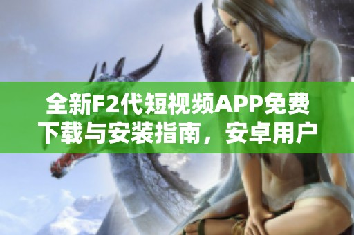 全新F2代短视频APP免费下载与安装指南，安卓用户必看