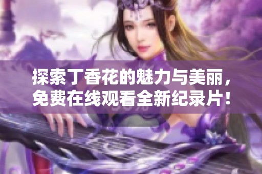 探索丁香花的魅力与美丽，免费在线观看全新纪录片！