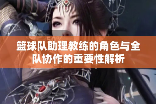 篮球队助理教练的角色与全队协作的重要性解析