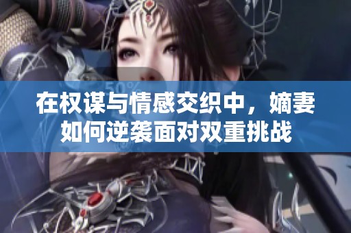 在权谋与情感交织中，嫡妻如何逆袭面对双重挑战