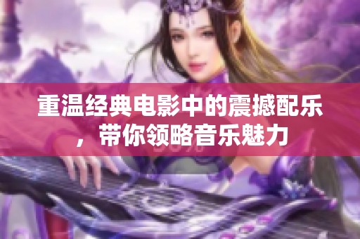 重温经典电影中的震撼配乐，带你领略音乐魅力