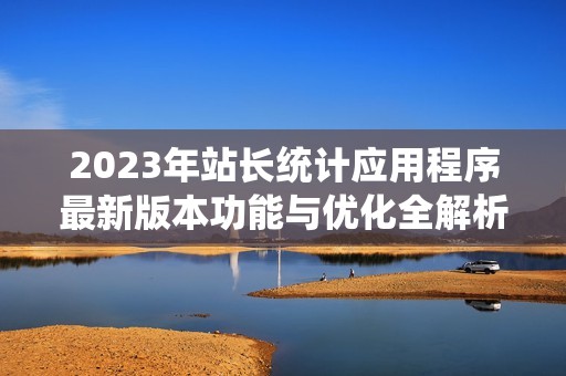 2023年站长统计应用程序最新版本功能与优化全解析