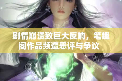 剧情崩溃致巨大反响，笔趣阁作品频遭恶评与争议  