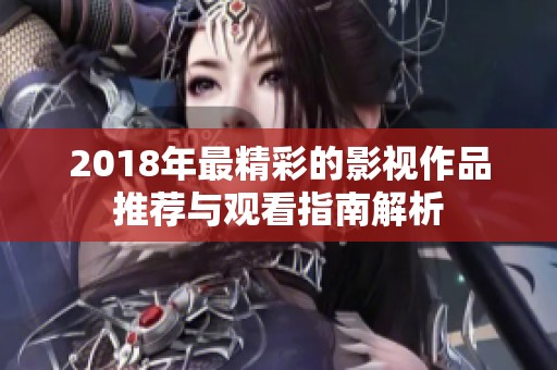 2018年最精彩的影视作品推荐与观看指南解析