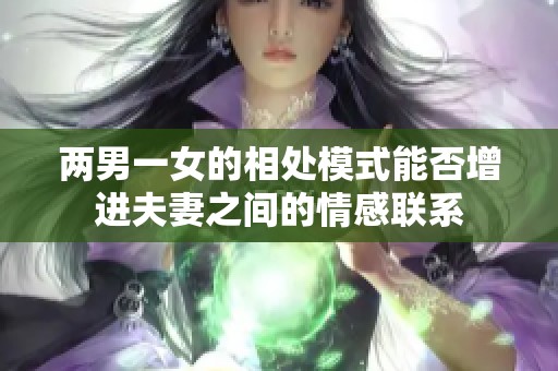 两男一女的相处模式能否增进夫妻之间的情感联系