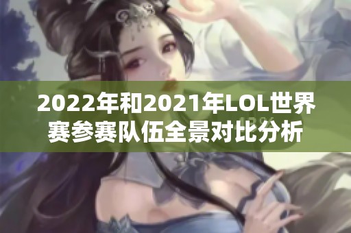 2022年和2021年LOL世界赛参赛队伍全景对比分析