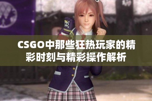 CSGO中那些狂热玩家的精彩时刻与精彩操作解析