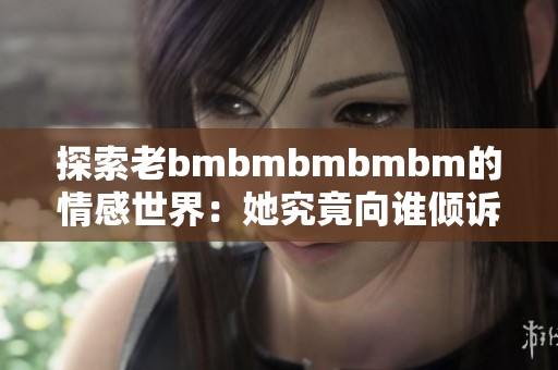 探索老bmbmbmbmbm的情感世界：她究竟向谁倾诉心声