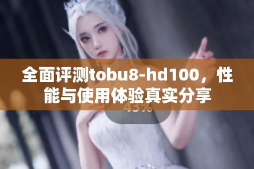 全面评测tobu8-hd100，性能与使用体验真实分享