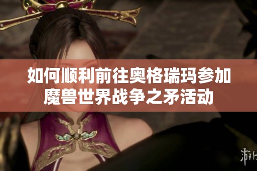 如何顺利前往奥格瑞玛参加魔兽世界战争之矛活动