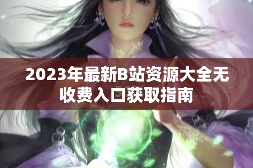 2023年最新B站资源大全无收费入口获取指南