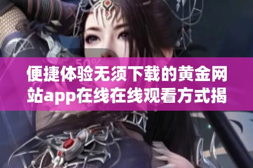 便捷体验无须下载的黄金网站app在线在线观看方式揭秘