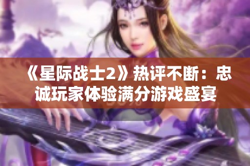 《星际战士2》热评不断：忠诚玩家体验满分游戏盛宴