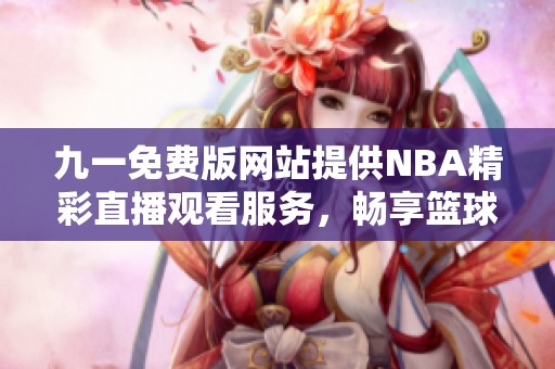 九一免费版网站提供NBA精彩直播观看服务，畅享篮球盛宴