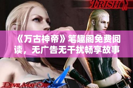 《万古神帝》笔趣阁免费阅读，无广告无干扰畅享故事魅力