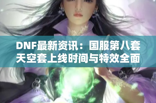 DNF最新资讯：国服第八套天空套上线时间与特效全面解析