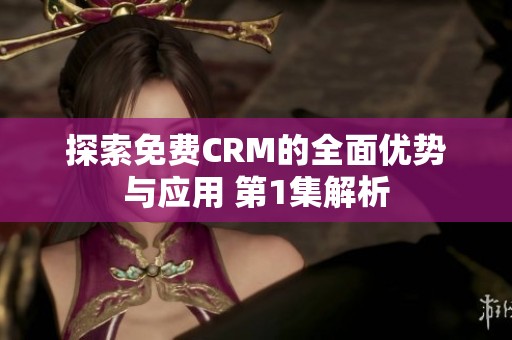 探索免费CRM的全面优势与应用 第1集解析