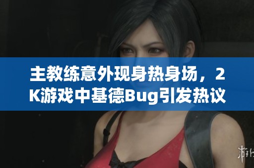 主教练意外现身热身场，2K游戏中基德Bug引发热议
