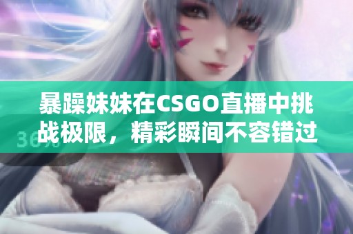 暴躁妹妹在CSGO直播中挑战极限，精彩瞬间不容错过