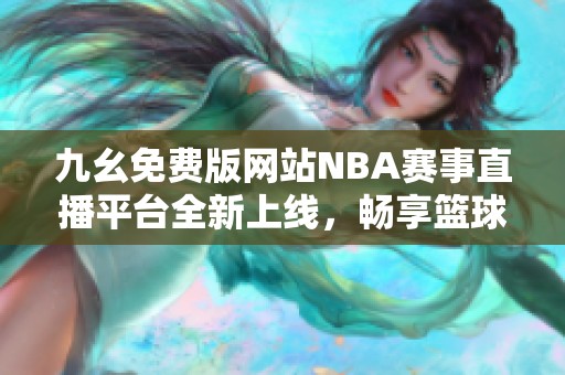 九幺免费版网站NBA赛事直播平台全新上线，畅享篮球盛宴