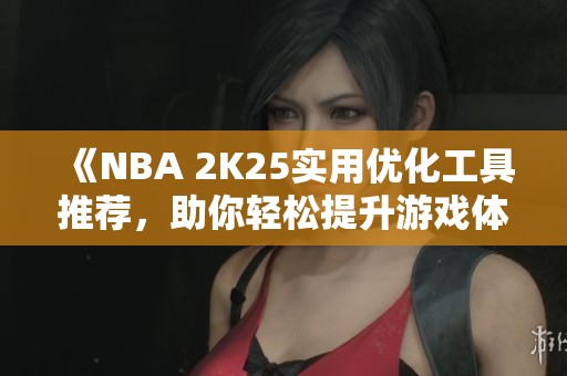 《NBA 2K25实用优化工具推荐，助你轻松提升游戏体验》