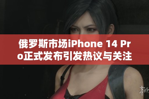 俄罗斯市场iPhone 14 Pro正式发布引发热议与关注