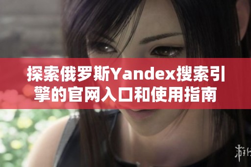 探索俄罗斯Yandex搜索引擎的官网入口和使用指南