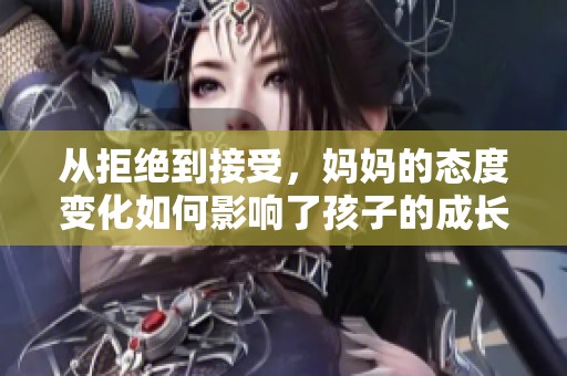 从拒绝到接受，妈妈的态度变化如何影响了孩子的成长