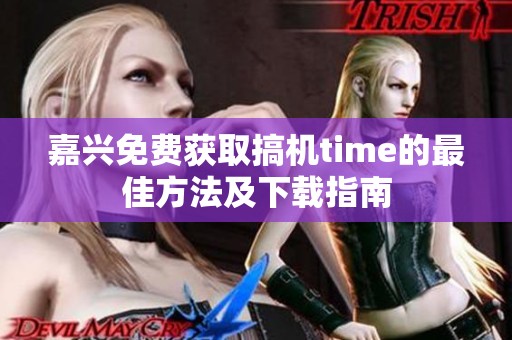 嘉兴免费获取搞机time的最佳方法及下载指南