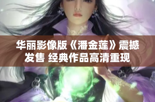 华丽影像版《潘金莲》震撼发售 经典作品高清重现