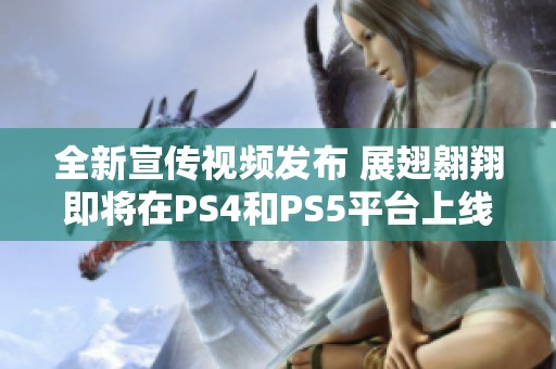 全新宣传视频发布 展翅翱翔即将在PS4和PS5平台上线